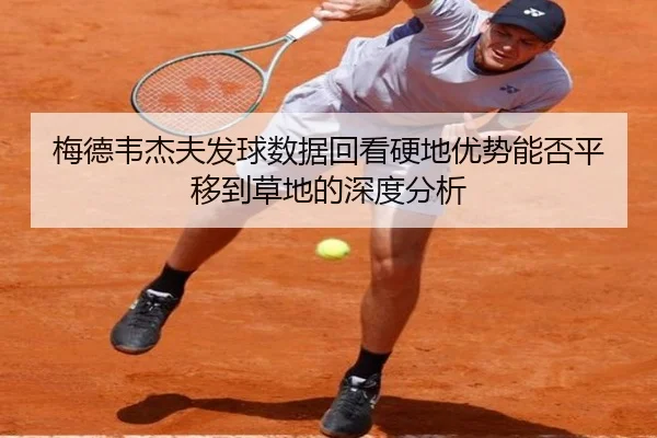 梅德韦杰夫发球数据回看硬地优势能否平移到草地的深度分析